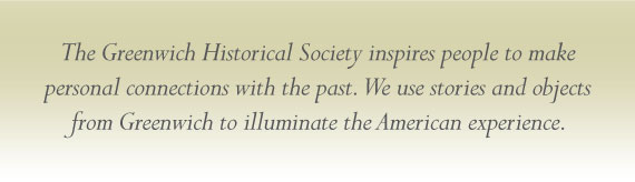 The Greenwich Historical Society inspires people to make personal connections with the past. We use stories and objects from Greenwich to illuminate the American experience.